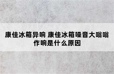 康佳冰箱异响 康佳冰箱噪音大嗡嗡作响是什么原因